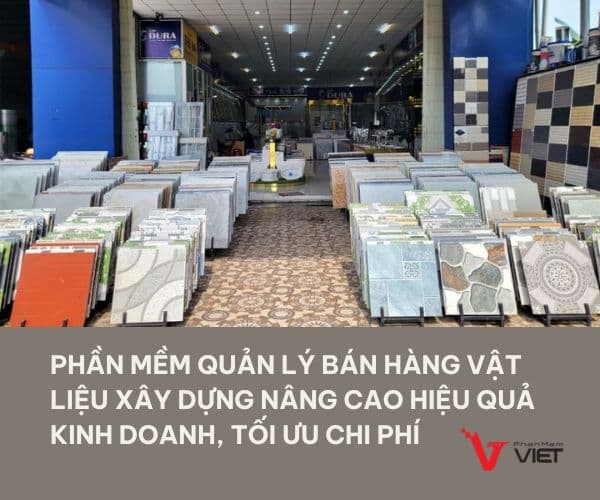 Phần mềm quản lý bán hàng vật liệu xây dựng nâng cao hiệu quả kinh doanh, tối ưu chi phí 